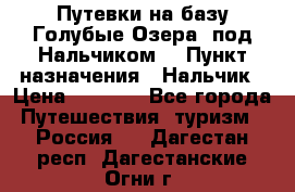 Путевки на базу“Голубые Озера“ под Нальчиком. › Пункт назначения ­ Нальчик › Цена ­ 6 790 - Все города Путешествия, туризм » Россия   . Дагестан респ.,Дагестанские Огни г.